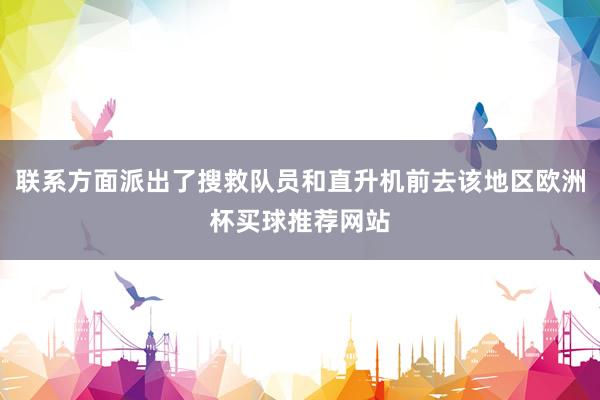 联系方面派出了搜救队员和直升机前去该地区欧洲杯买球推荐网站