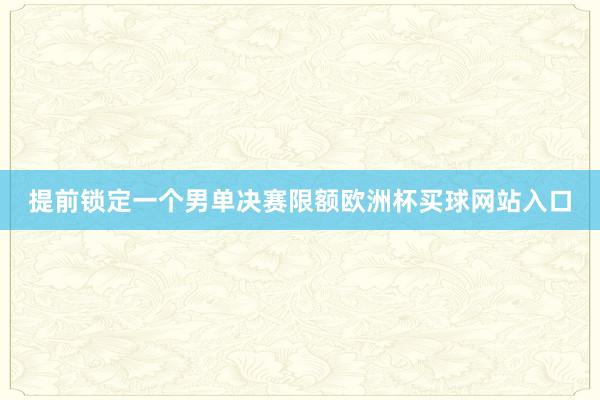 提前锁定一个男单决赛限额欧洲杯买球网站入口