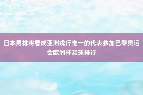 日本男排将看成亚洲戎行惟一的代表参加巴黎奥运会欧洲杯买球排行