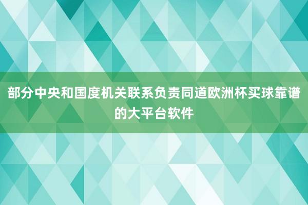 部分中央和国度机关联系负责同道欧洲杯买球靠谱的大平台软件