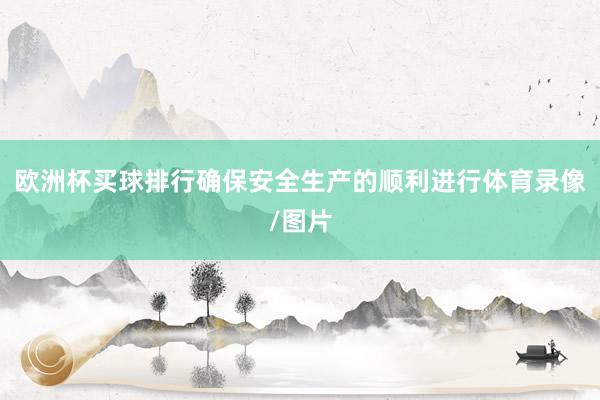 欧洲杯买球排行确保安全生产的顺利进行体育录像/图片