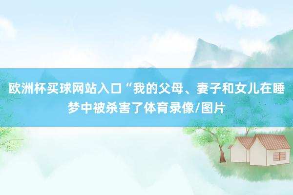 欧洲杯买球网站入口“我的父母、妻子和女儿在睡梦中被杀害了体育录像/图片