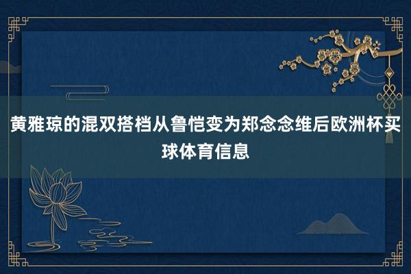 黄雅琼的混双搭档从鲁恺变为郑念念维后欧洲杯买球体育信息