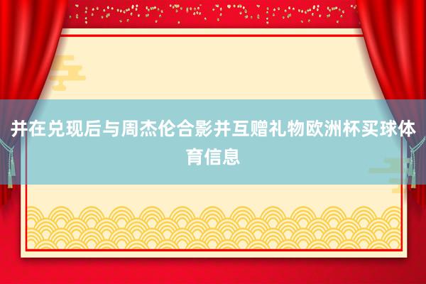 并在兑现后与周杰伦合影并互赠礼物欧洲杯买球体育信息