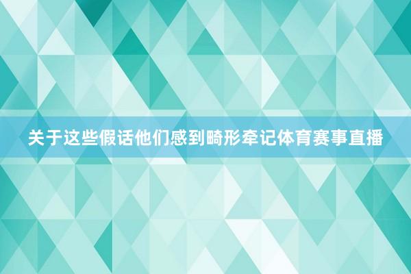 关于这些假话他们感到畸形牵记体育赛事直播