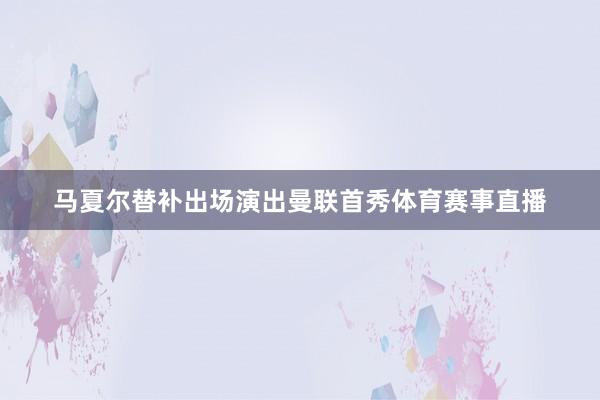 马夏尔替补出场演出曼联首秀体育赛事直播