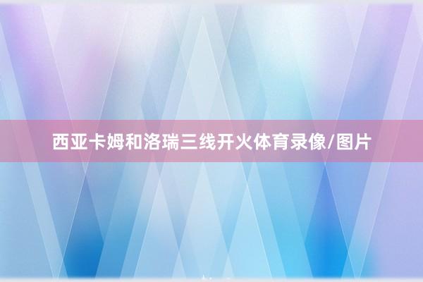 西亚卡姆和洛瑞三线开火体育录像/图片