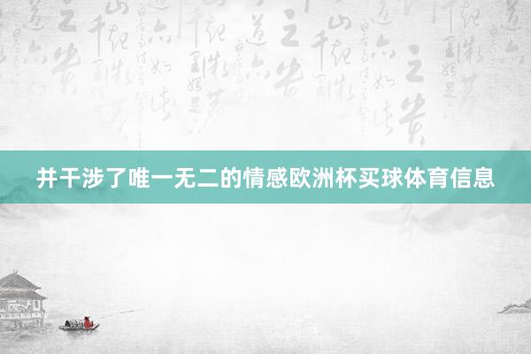 并干涉了唯一无二的情感欧洲杯买球体育信息