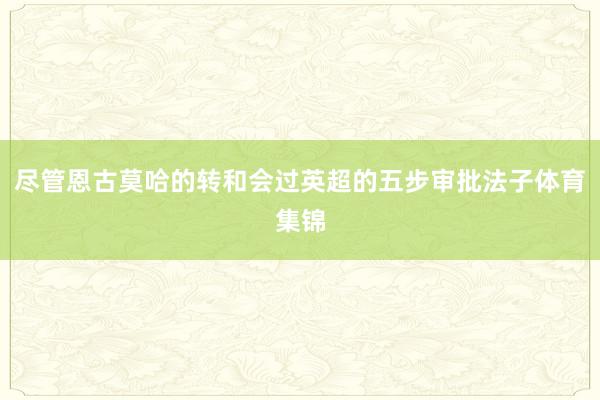 尽管恩古莫哈的转和会过英超的五步审批法子体育集锦