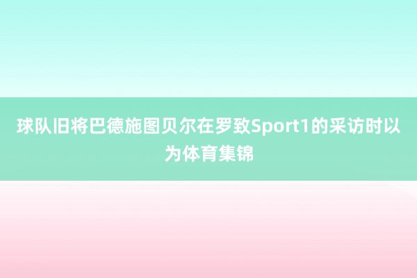 球队旧将巴德施图贝尔在罗致Sport1的采访时以为体育集锦