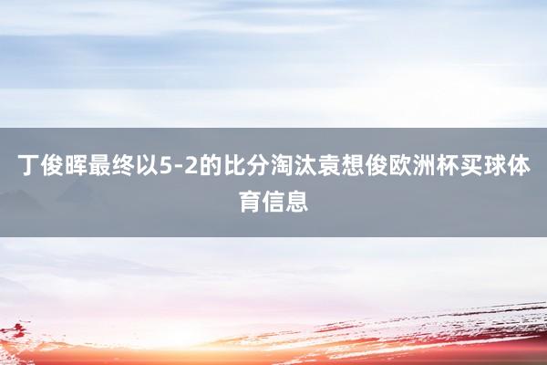 丁俊晖最终以5-2的比分淘汰袁想俊欧洲杯买球体育信息