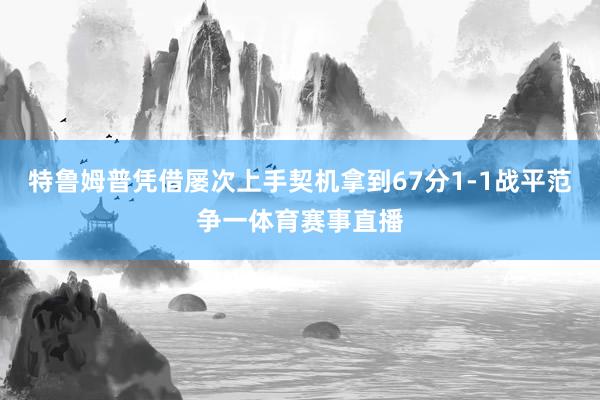 特鲁姆普凭借屡次上手契机拿到67分1-1战平范争一体育赛事直播