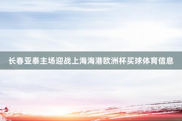 长春亚泰主场迎战上海海港欧洲杯买球体育信息