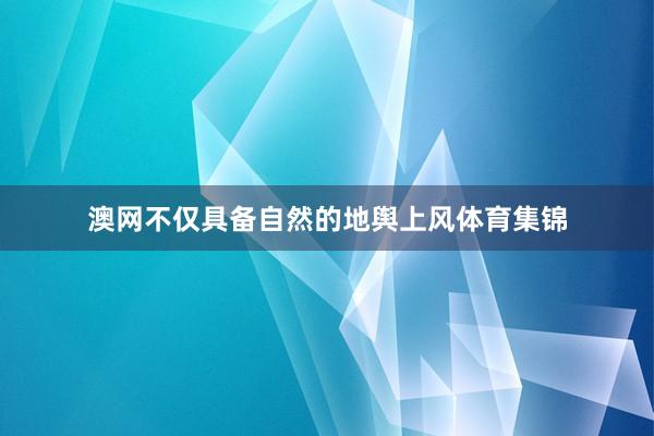 澳网不仅具备自然的地舆上风体育集锦