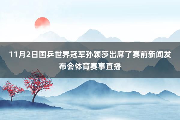 11月2日国乒世界冠军孙颖莎出席了赛前新闻发布会体育赛事直播