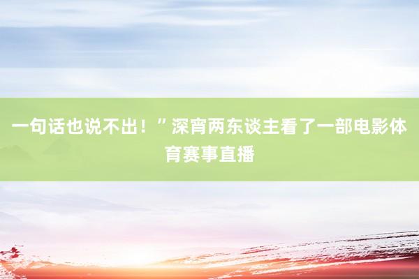 一句话也说不出！”深宵两东谈主看了一部电影体育赛事直播