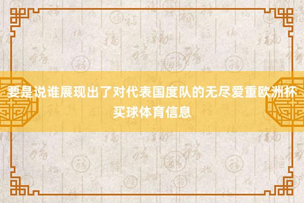 要是说谁展现出了对代表国度队的无尽爱重欧洲杯买球体育信息