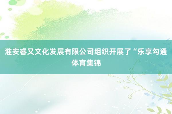 淮安睿又文化发展有限公司组织开展了“乐享勾通体育集锦