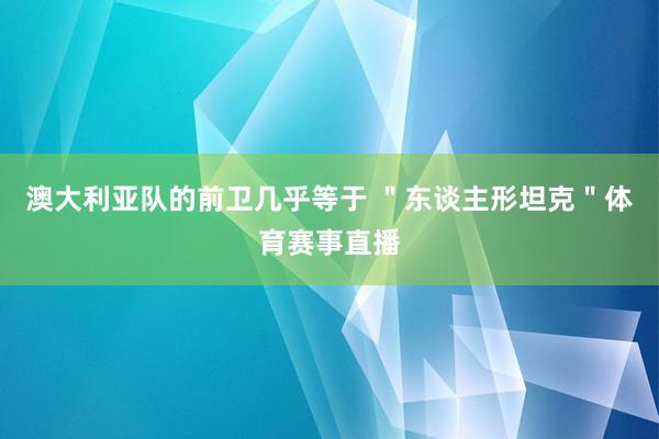 澳大利亚队的前卫几乎等于 ＂东谈主形坦克＂体育赛事直播