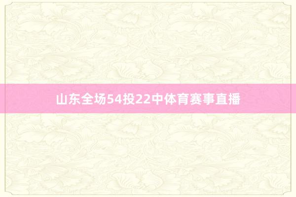 山东全场54投22中体育赛事直播