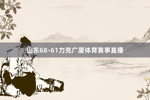 山东68-61力克广厦体育赛事直播