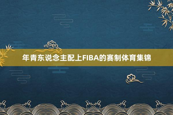 年青东说念主配上FIBA的赛制体育集锦