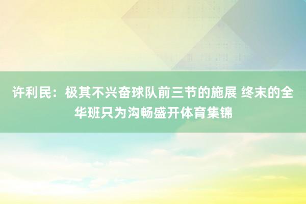 许利民：极其不兴奋球队前三节的施展 终末的全华班只为沟畅盛开体育集锦