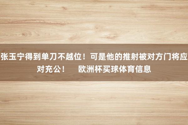 张玉宁得到单刀不越位！可是他的推射被对方门将应对充公！    欧洲杯买球体育信息