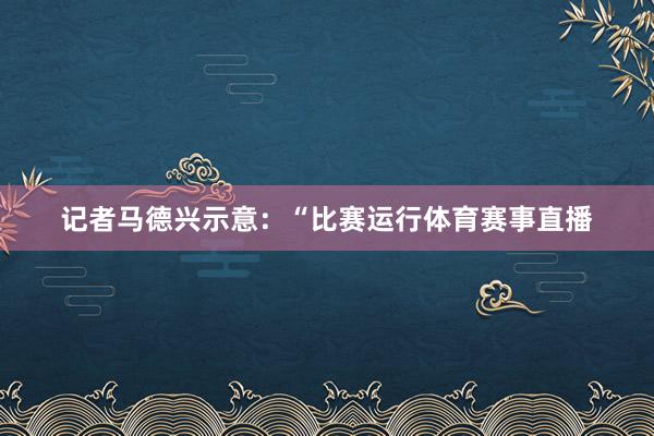 记者马德兴示意：“比赛运行体育赛事直播