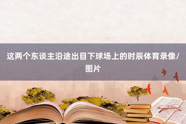 这两个东谈主沿途出目下球场上的时辰体育录像/图片