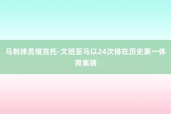 马刺球员维克托-文班亚马以24次排在历史第一体育集锦