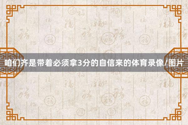 咱们齐是带着必须拿3分的自信来的体育录像/图片