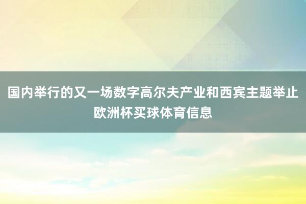 国内举行的又一场数字高尔夫产业和西宾主题举止欧洲杯买球体育信息