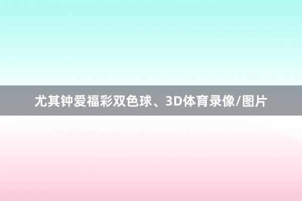 尤其钟爱福彩双色球、3D体育录像/图片