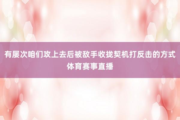 有屡次咱们攻上去后被敌手收拢契机打反击的方式体育赛事直播