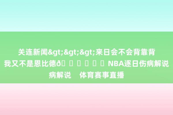 关连新闻>>>来日会不会背靠背打铁汉？班巴：我又不是恩比德😆			NBA逐日伤病解说    体育赛事直播