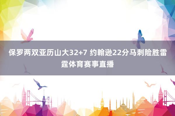 保罗两双亚历山大32+7 约翰逊22分马刺险胜雷霆体育赛事直播