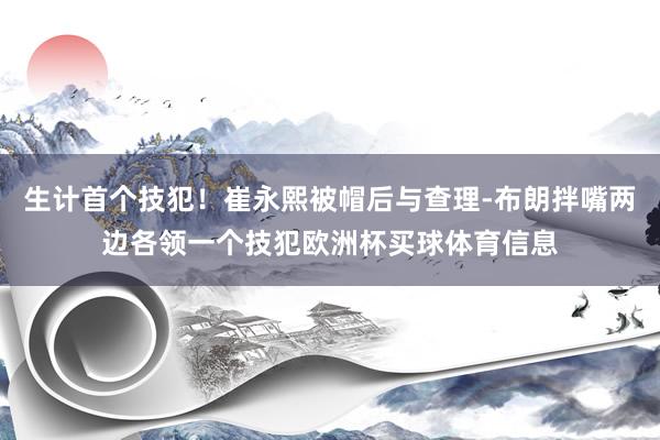 生计首个技犯！崔永熙被帽后与查理-布朗拌嘴两边各领一个技犯欧洲杯买球体育信息