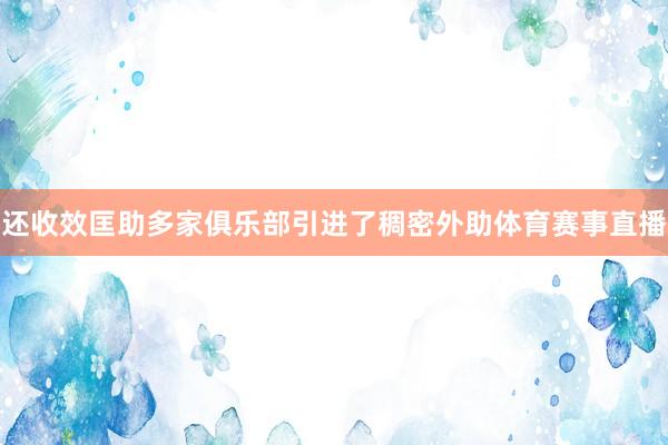 还收效匡助多家俱乐部引进了稠密外助体育赛事直播