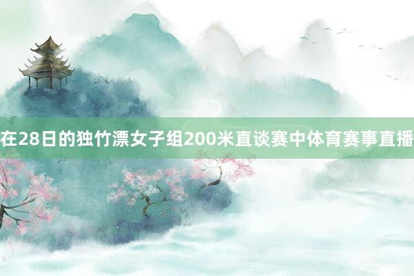 在28日的独竹漂女子组200米直谈赛中体育赛事直播