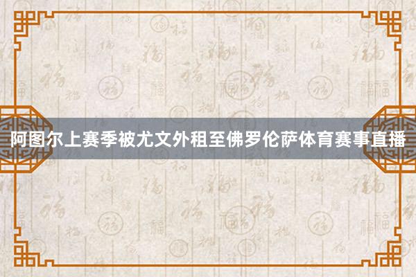 阿图尔上赛季被尤文外租至佛罗伦萨体育赛事直播