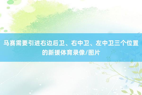 马赛需要引进右边后卫、右中卫、左中卫三个位置的新援体育录像/图片