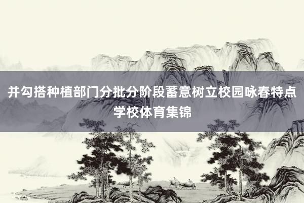 并勾搭种植部门分批分阶段蓄意树立校园咏春特点学校体育集锦