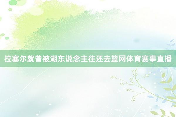 拉塞尔就曾被湖东说念主往还去篮网体育赛事直播