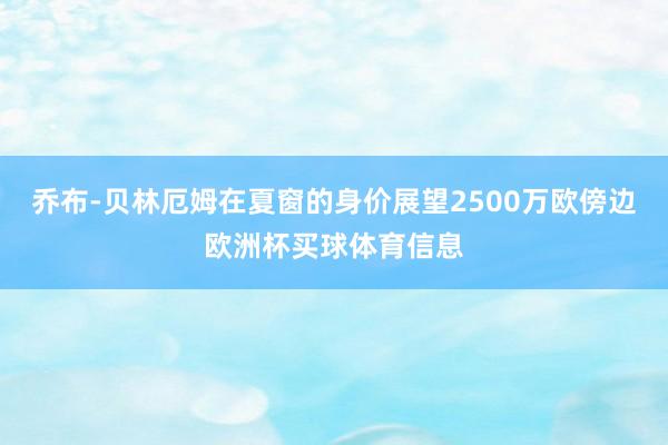 乔布-贝林厄姆在夏窗的身价展望2500万欧傍边欧洲杯买球体育信息