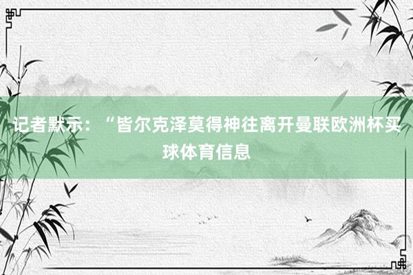 记者默示：“皆尔克泽莫得神往离开曼联欧洲杯买球体育信息